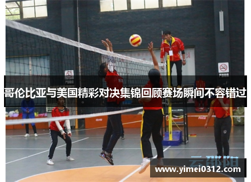 哥伦比亚与美国精彩对决集锦回顾赛场瞬间不容错过