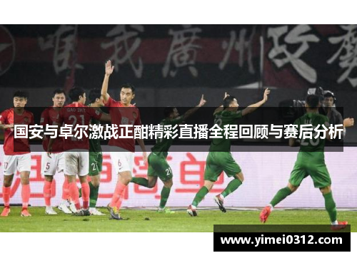 国安与卓尔激战正酣精彩直播全程回顾与赛后分析