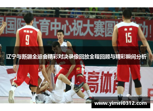 辽宁与新疆全运会精彩对决录像回放全程回顾与精彩瞬间分析