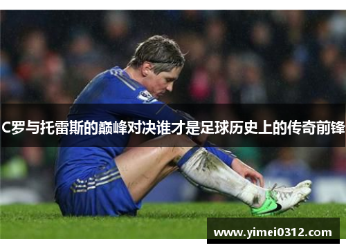 C罗与托雷斯的巅峰对决谁才是足球历史上的传奇前锋