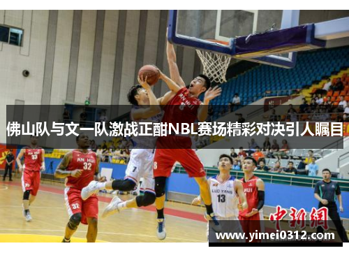 佛山队与文一队激战正酣NBL赛场精彩对决引人瞩目